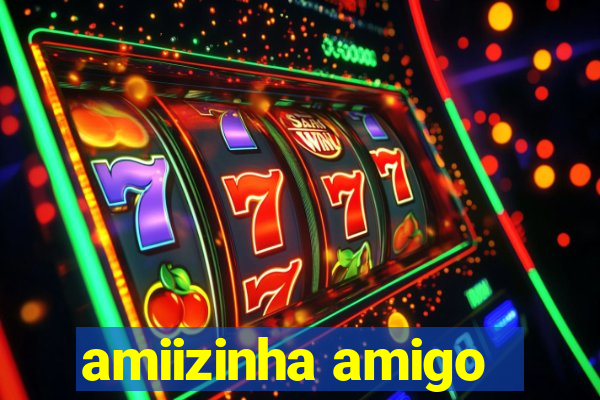 amiizinha amigo